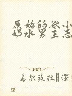 原始的欲小可的奶水男主志强