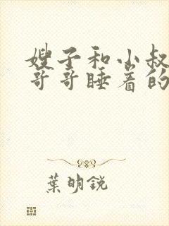 嫂子和小叔子:哥哥睡着的话