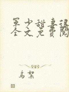军少甜妻很诱人全文免费阅读