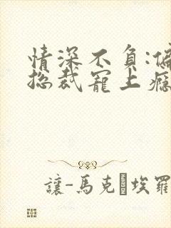 情深不负:偏执总裁宠上瘾