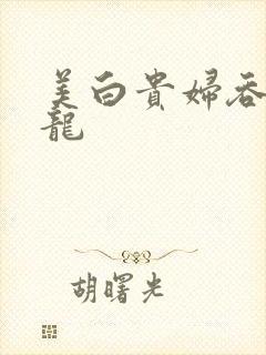 美白贵妇吞吃巨龙