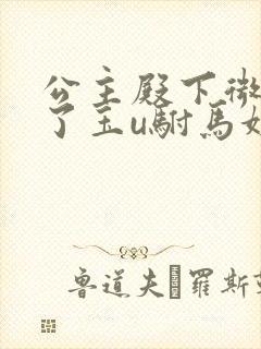 公主殿下微臣馋了玉u驸马姓傅