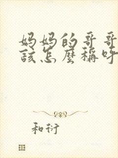 妈妈的哥哥我应该怎么称呼