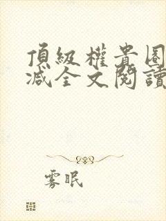 顶级权贵圈无删减全文阅读笔趣阁