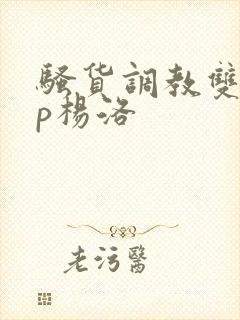 骚货调教双性np杨洛