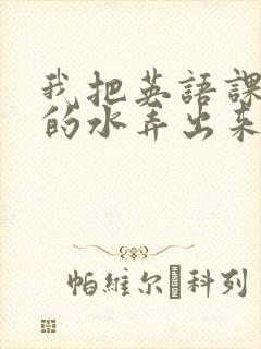 我把英语课代表的水弄出来了