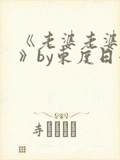 《老婆老婆老婆》by东度日小说番外