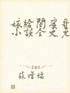 嫁给闺蜜哥哥的小说全文免费阅读