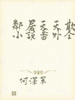 邻居天天欺负我小说番外全文免费阅读