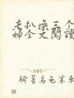 老扒操三个儿媳妇全文阅读