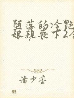 堕落的冷艳剑仙娘亲丧下2全文
