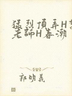 猛烈顶弄H禁欲老师H春潮