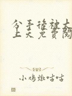 分手后被大佬宠上天免费阅读