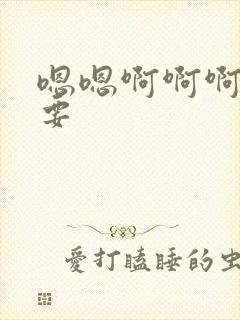 嗯嗯啊啊啊嗯还要