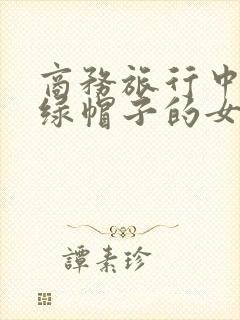 商务旅行中与戴绿帽子的女老板同行