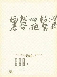 婚然心动:首席老公,抱紧我