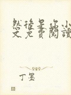 然后是你小说全文免费阅读无弹窗