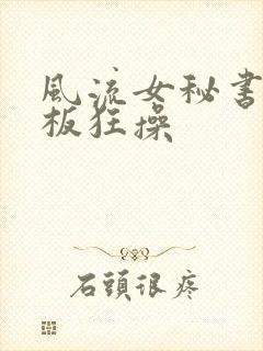 风流女秘书被老板狂操