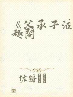 《父承子液》笔趣阁