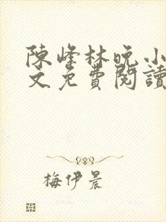 陈峰林晚小说全文免费阅读无弹窗