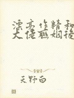漂亮作精和豪门大佬联姻后小说免费阅读