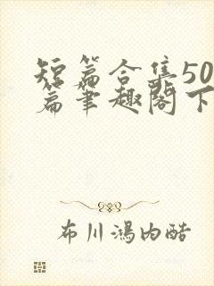 短篇合集500篇笔趣阁下载