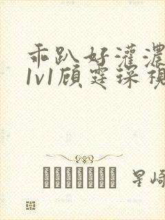 乖趴好灌浓精h1v1顾霆琛视频