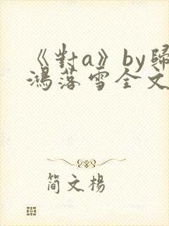 《对a》by归鸿落雪全文免费阅读