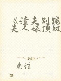 《渣夫别跪了,夫人嫁顶级大佬》