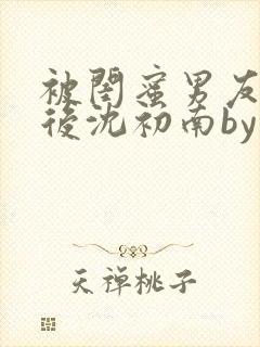 被闺蜜男友认错后沈初南by