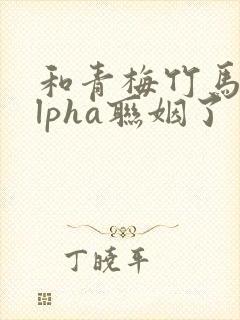 和青梅竹马的alpha联姻了封面