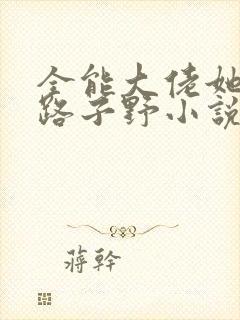 全能大佬她人美路子野小说txt