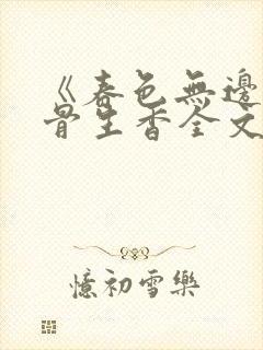 《春色无边》谜骨生香全文免费阅读