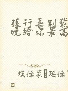 张行长别戴了今晚给你最高的待遇