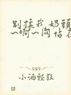 别揉我奶头~嗯~啊~网站在线观看