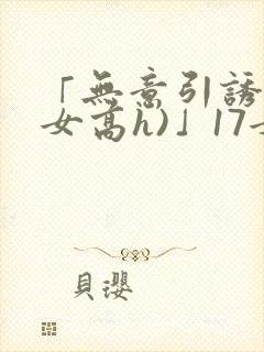 「无意引诱(父女高h)」17女儿被爸爸激