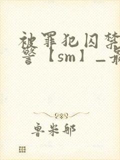 被罪犯囚禁的刑警【sm】_最新章节