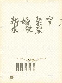 新婚 紧窄 哀求 破裂