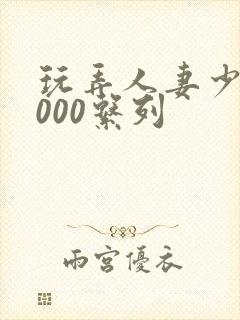 玩弄人妻少妇1000系列