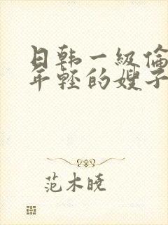 日韩一级伦理片年轻的嫂子