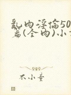 乱肉淫伦500篇(全肉)小说
