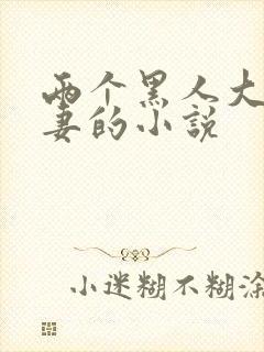 两个黑人大战娇妻的小说
