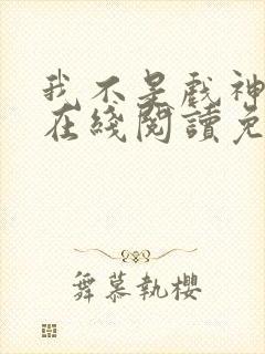 我不是戏神小说在线阅读免费无弹窗