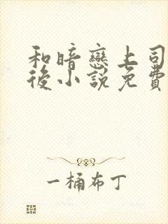 和暗恋上司独居后小说免费阅读最新