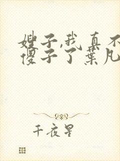嫂子,我真不是傻子了叶凡