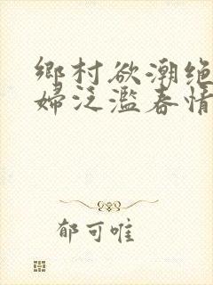 乡村欲潮绝色村妇泛滥春情