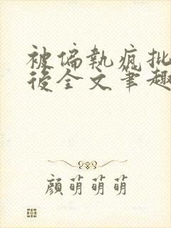 被偏执疯批囚禁后全文笔趣阁