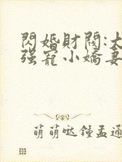 闪婚财阀:大叔强宠小娇妻小说全文阅读