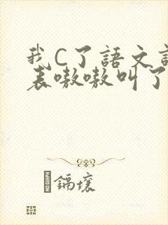 我C了语文课代表嗷嗷叫了一节课