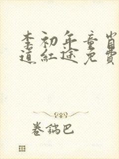 李初年童肖媛正道红途免费阅读1623章